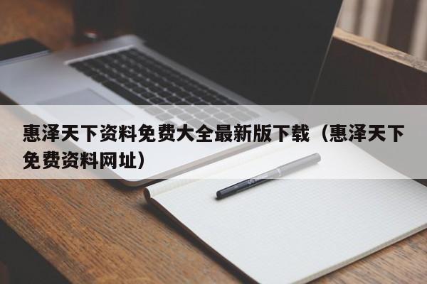 惠泽天下资料免费大全最新版下载（惠泽天下免费资料网址）