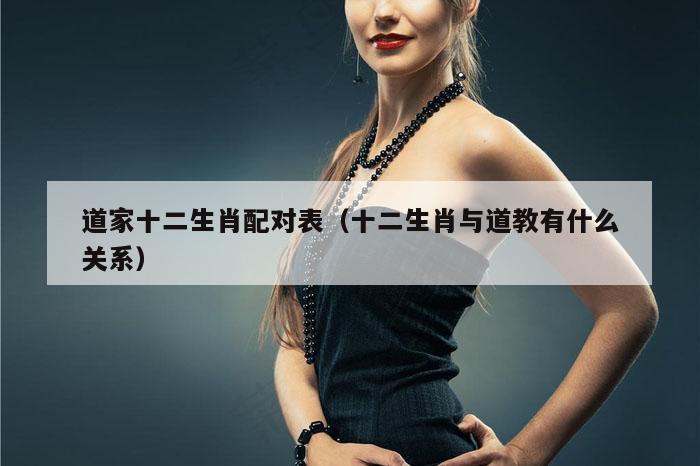道家十二生肖配对表（十二生肖与道教有什么关系）
