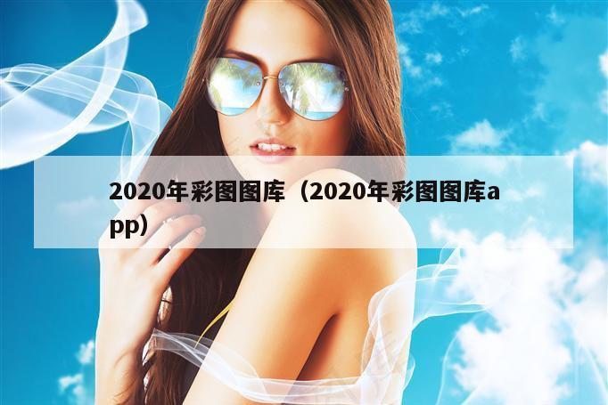 2020年彩图图库（2020年彩图图库app）