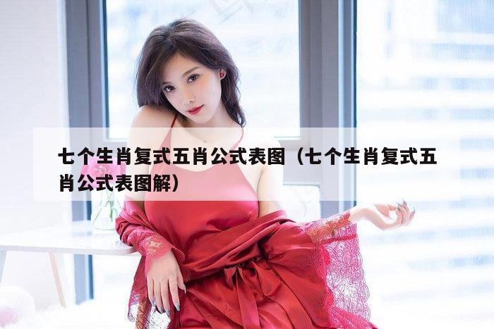 七个生肖复式五肖公式表图（七个生肖复式五肖公式表图解）